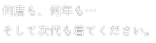 何度も、何年も…そして次代も着てください。